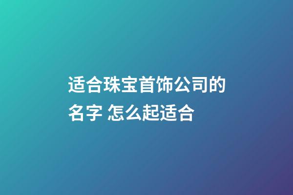 适合珠宝首饰公司的名字 怎么起适合-第1张-公司起名-玄机派